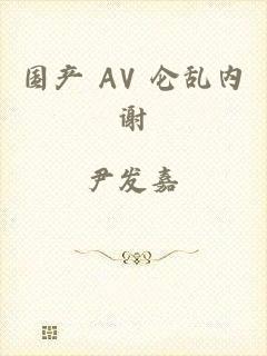 国产 AV 仑乱内谢